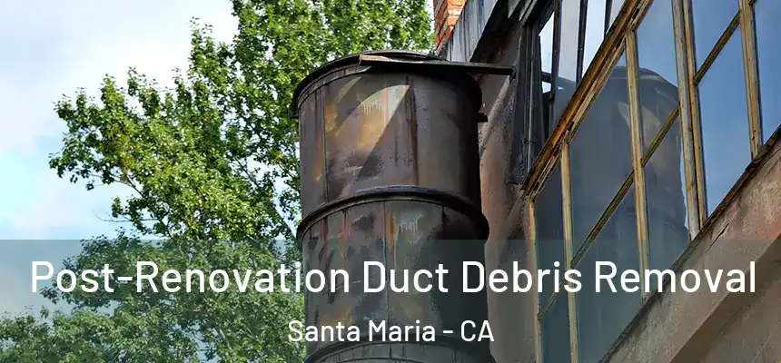 Post-Renovation Duct Debris Removal Santa Maria - CA